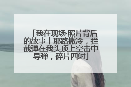 我在现场·照片背后的故事丨耶路撒冷，拦截弹在我头顶上空击中导弹，碎片四射
