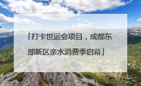 打卡世运会项目，成都东部新区亲水消费季启幕