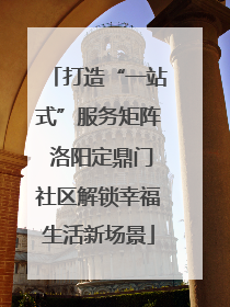 打造“一站式”服务矩阵 洛阳定鼎门社区解锁幸福生活新场景