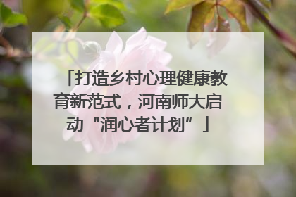 打造乡村心理健康教育新范式，河南师大启动“润心者计划”