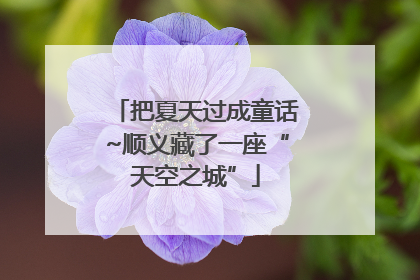 把夏天过成童话~顺义藏了一座“天空之城”