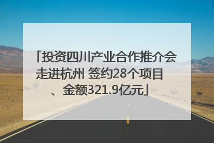 投资四川产业合作推介会走进杭州 签约28个项目、金额321.9亿元