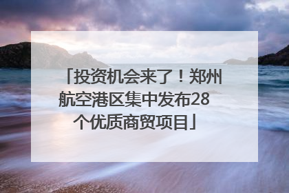 投资机会来了！郑州航空港区集中发布28个优质商贸项目
