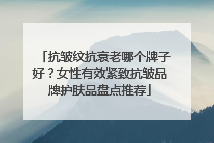 抗皱纹抗衰老哪个牌子好？女性有效紧致抗皱品牌护肤品盘点推荐