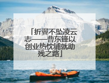 折翼不坠凌云志——曹东锋以创业热忱铺就助残之路