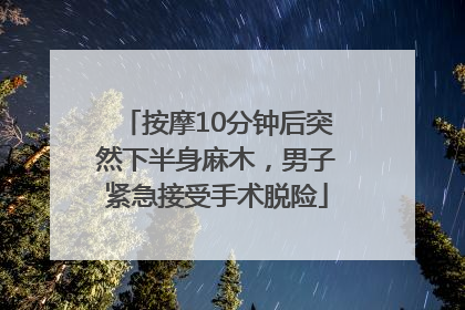 按摩10分钟后突然下半身麻木，男子紧急接受手术脱险