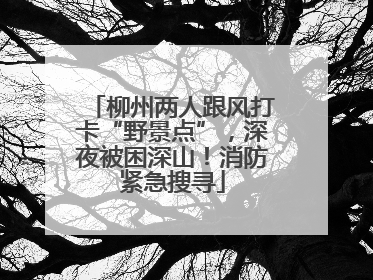 柳州两人跟风打卡“野景点”，深夜被困深山！消防紧急搜寻