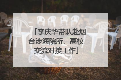 李庆华带队赴烟台涉海院所、高校交流对接工作
