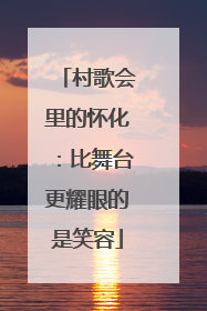 村歌会里的怀化：比舞台更耀眼的是笑容