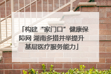 构建“家门口”健康保障网 湖南多措并举提升基层医疗服务能力