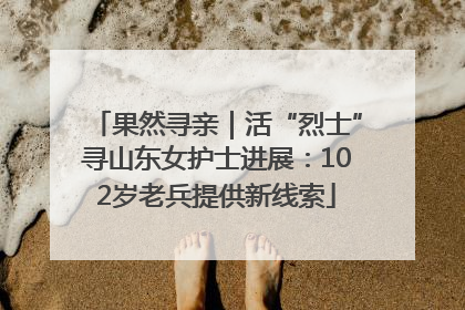 果然寻亲｜活“烈士”寻山东女护士进展：102岁老兵提供新线索