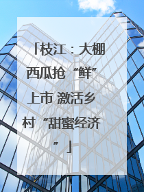 枝江：大棚西瓜抢“鲜”上市 激活乡村“甜蜜经济”