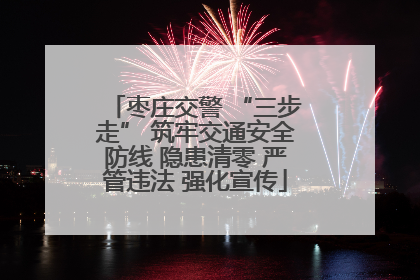 枣庄交警 “三步走” 筑牢交通安全防线 隐患清零 严管违法 强化宣传