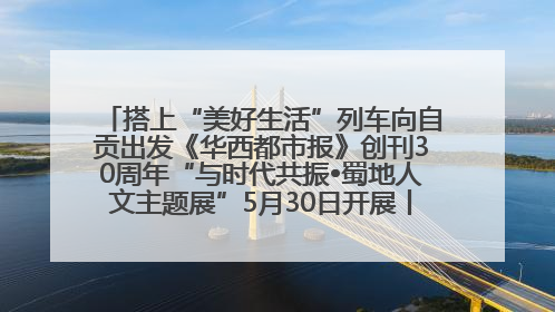 搭上“美好生活”列车向自贡出发《华西都市报》创刊30周年“与时代共振•蜀地人文主题展”5月30日开展丨美好生活有“盐”味