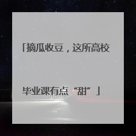 摘瓜收豆，这所高校毕业课有点“甜”