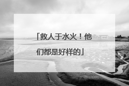 救人于水火！他们都是好样的