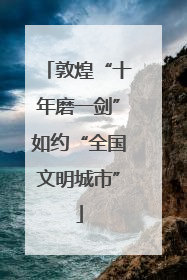 敦煌“十年磨一剑”如约“全国文明城市”
