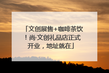 文创展售+咖啡茶饮！尚·文创礼品店正式开业，地址就在
