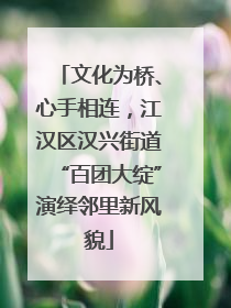 文化为桥、心手相连，江汉区汉兴街道“百团大绽”演绎邻里新风貌