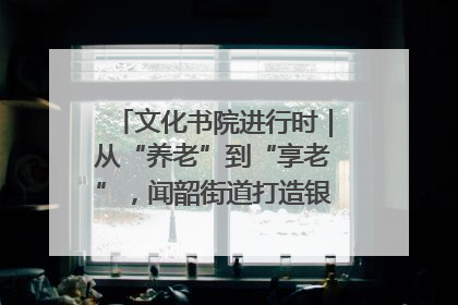 文化书院进行时｜从“养老”到“享老”，闻韶街道打造银龄幸福新图景