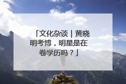 文化杂谈｜黄晓明考博，明星是在卷学历吗？