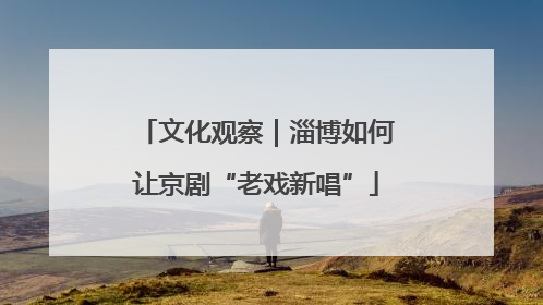 文化观察｜淄博如何让京剧“老戏新唱”