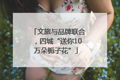 文旅与品牌联合，四城“送你10万朵栀子花”
