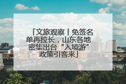 文旅观察丨免签名单再拉长，山东各地密集出台“入境游”政策引客来