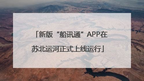 新版“船讯通”APP在苏北运河正式上线运行
