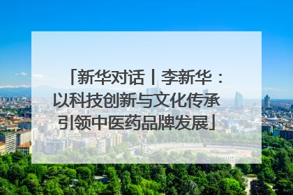 新华对话丨李新华：以科技创新与文化传承引领中医药品牌发展