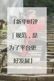 新华时评｜规范，是为了平台更好发展