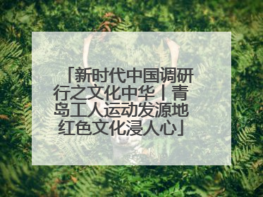 新时代中国调研行之文化中华丨青岛工人运动发源地红色文化浸人心