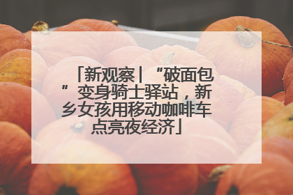 新观察│“破面包”变身骑士驿站，新乡女孩用移动咖啡车点亮夜经济
