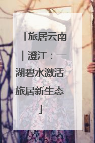 旅居云南｜澄江：一湖碧水激活旅居新生态