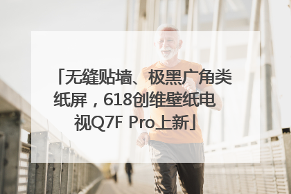 无缝贴墙、极黑广角类纸屏，618创维壁纸电视Q7F Pro上新