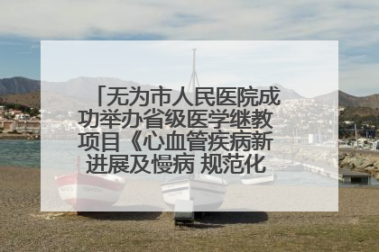 无为市人民医院成功举办省级医学继教项目《心血管疾病新进展及慢病 规范化诊疗》培训班