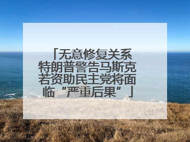 无意修复关系 特朗普警告马斯克若资助民主党将面临“严重后果”