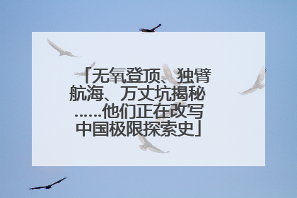 无氧登顶、独臂航海、万丈坑揭秘……他们正在改写中国极限探索史
