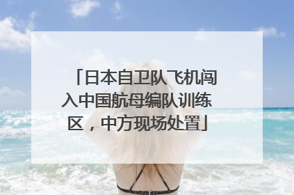 日本自卫队飞机闯入中国航母编队训练区，中方现场处置