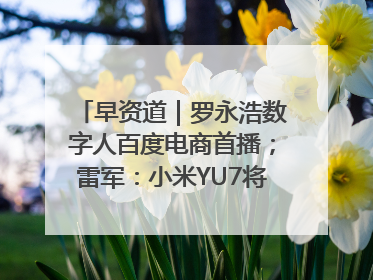 早资道｜罗永浩数字人百度电商首播；雷军：小米YU7将于6月底发布
