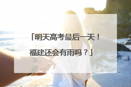 明天高考最后一天！福建还会有雨吗？