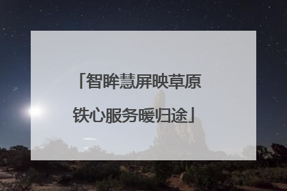 智眸慧屏映草原 铁心服务暖归途