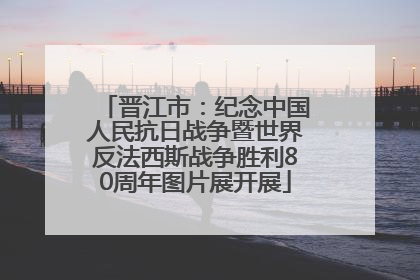 晋江市：纪念中国人民抗日战争暨世界反法西斯战争胜利80周年图片展开展