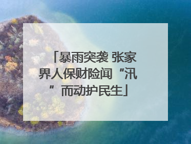 暴雨突袭 张家界人保财险闻“汛”而动护民生