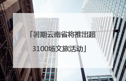 暑期云南省将推出超3100场文旅活动