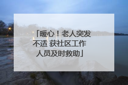 暖心！老人突发不适 获社区工作人员及时救助