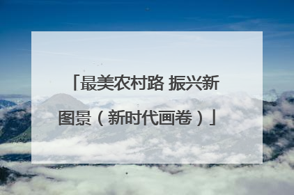 最美农村路 振兴新图景（新时代画卷）