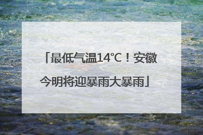 最低气温14℃！安徽今明将迎暴雨大暴雨