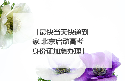 最快当天快递到家 北京启动高考身份证加急办理