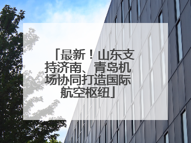 最新！山东支持济南、青岛机场协同打造国际航空枢纽